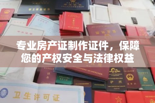 代县专业房产证制作证件，保障您的产权安全与法律权益
