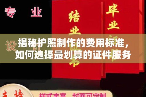 代县揭秘护照制作的费用标准，如何选择最划算的证件服务？