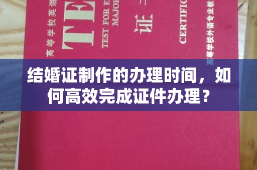 代县结婚证制作的办理时间，如何高效完成证件办理？