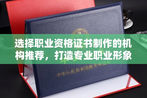 代县选择职业资格证书制作的机构推荐，打造专业职业形象