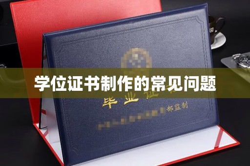 代县学位证书制作的常见问题