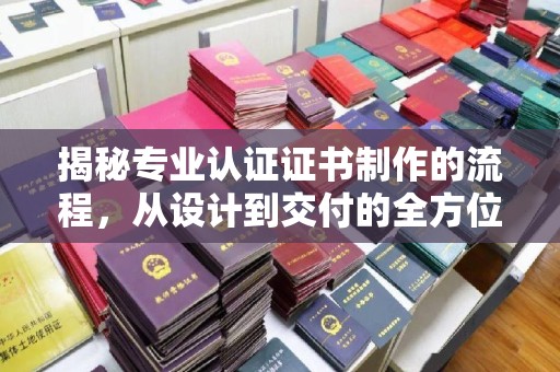代县揭秘专业认证证书制作的流程，从设计到交付的全方位指南