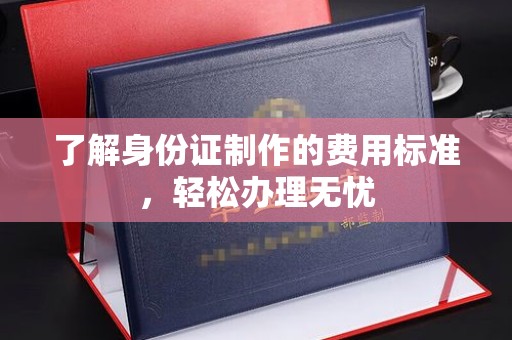 代县了解身份证制作的费用标准，轻松办理无忧