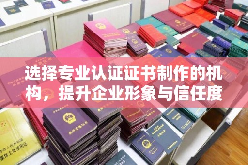 代县选择专业认证证书制作的机构，提升企业形象与信任度