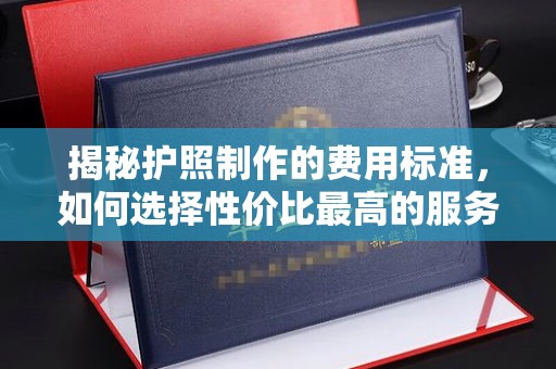 代县揭秘护照制作的费用标准，如何选择性价比最高的服务？