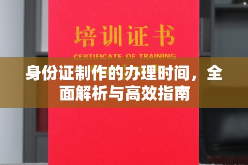 代县身份证制作的办理时间，全面解析与高效指南