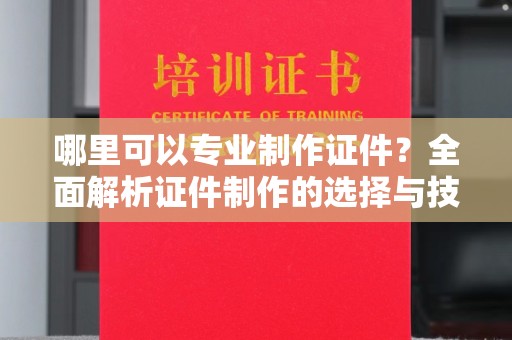 代县哪里可以专业制作证件？全面解析证件制作的选择与技巧