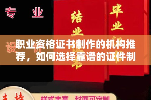 代县职业资格证书制作的机构推荐，如何选择靠谱的证件制作公司？